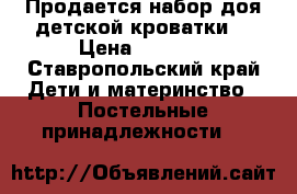 Продается набор доя детской кроватки  › Цена ­ 6 000 - Ставропольский край Дети и материнство » Постельные принадлежности   